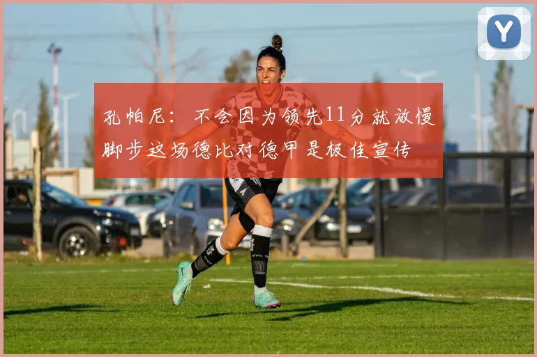 孔帕尼:不会因为领先11分就放慢脚步这场德比对德甲是极佳宣传