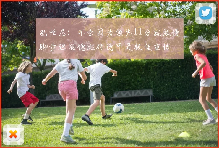 孔帕尼：不会因为领先11分就放慢脚步这场德比对德甲是极佳宣传