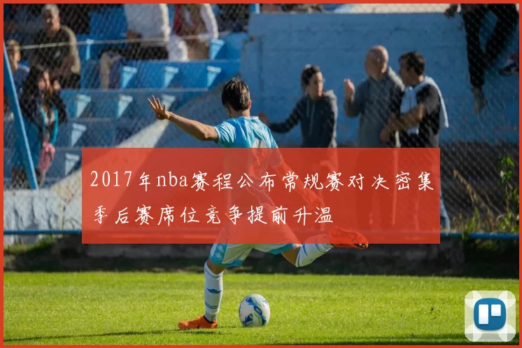 2017年nba赛程公布常规赛对决密集季后赛席位竞争提前升温