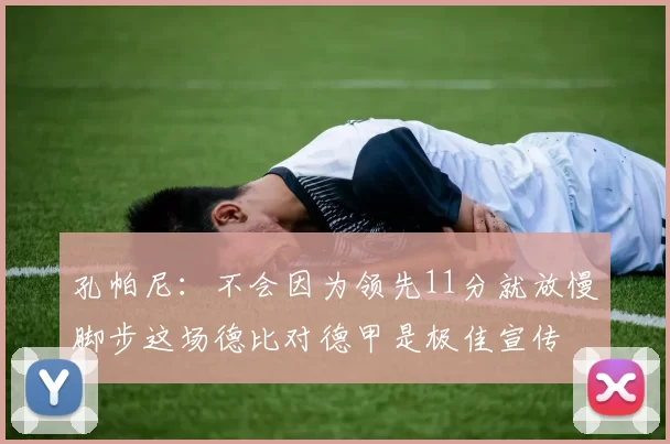 孔帕尼：不会因为领先11分就放慢脚步这场德比对德甲是极佳宣传