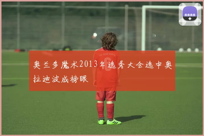 奥兰多魔术2013年选秀大会选中奥拉迪波成榜眼