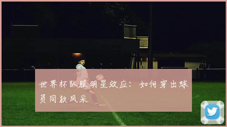 世界杯队服明星效应：如何穿出球员同款风采