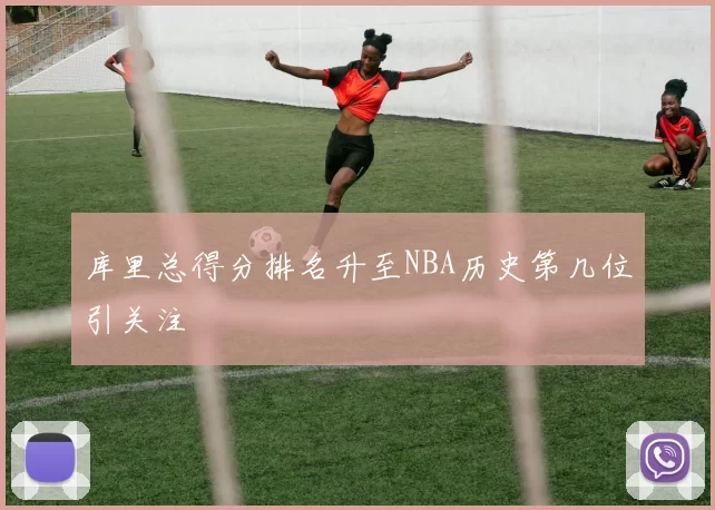 库里总得分排名升至NBA历史第几位引关注