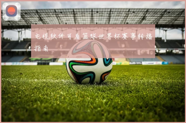 电视软件可看篮球世界杯赛事转播指南