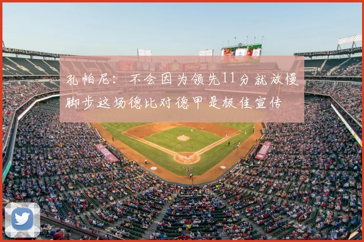 孔帕尼:不会因为领先11分就放慢脚步这场德比对德甲是极佳宣传