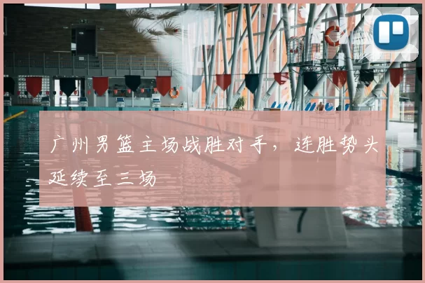 广州男篮主场战胜对手,连胜势头延续至三场