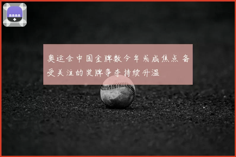 奥运会中国金牌数今年或成焦点 备受关注的奖牌争夺持续升温