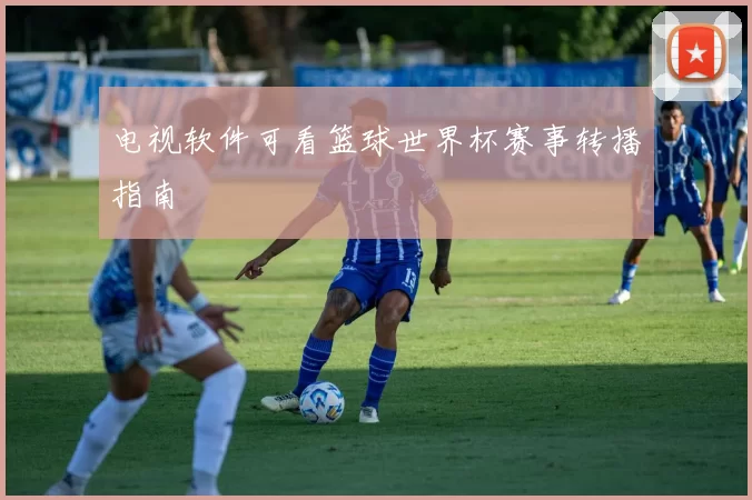 电视软件可看篮球世界杯赛事转播指南