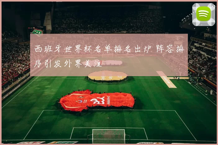 西班牙世界杯名单排名出炉 阵容排序引发外界关注