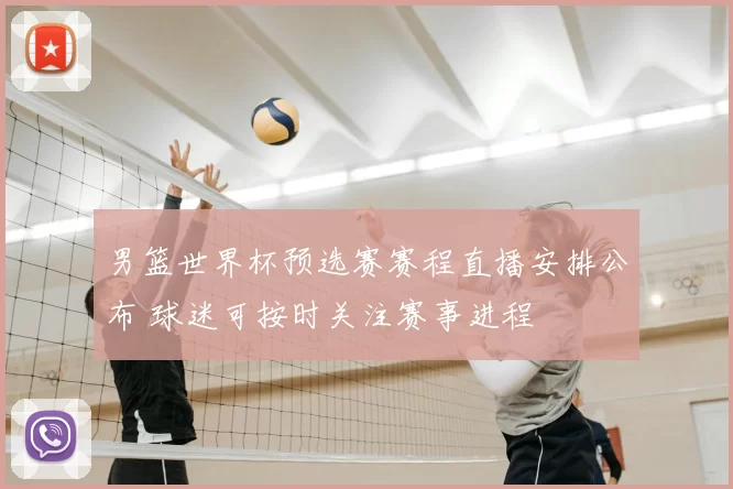 男篮世界杯预选赛赛程直播安排公布 球迷可按时关注赛事进程
