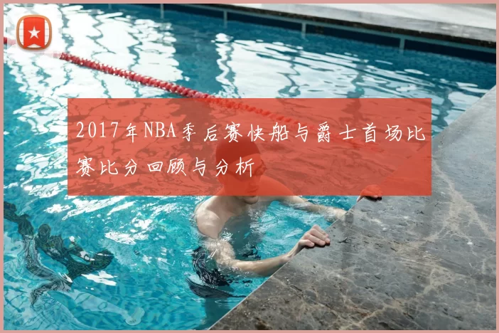 2017年NBA季后赛快船与爵士首场比赛比分回顾与分析