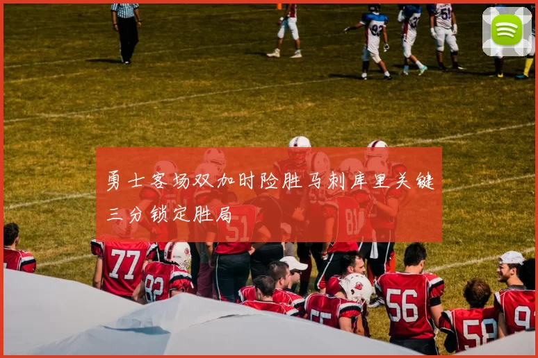 勇士客场双加时险胜马刺库里关键三分锁定胜局