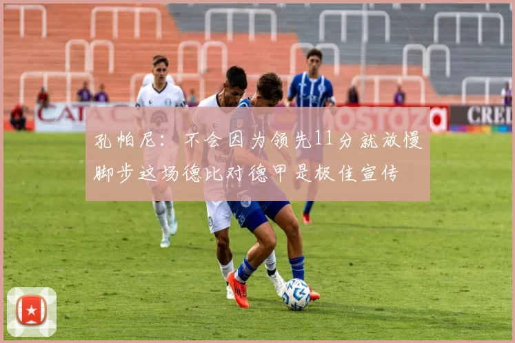 孔帕尼：不会因为领先11分就放慢脚步这场德比对德甲是极佳宣传