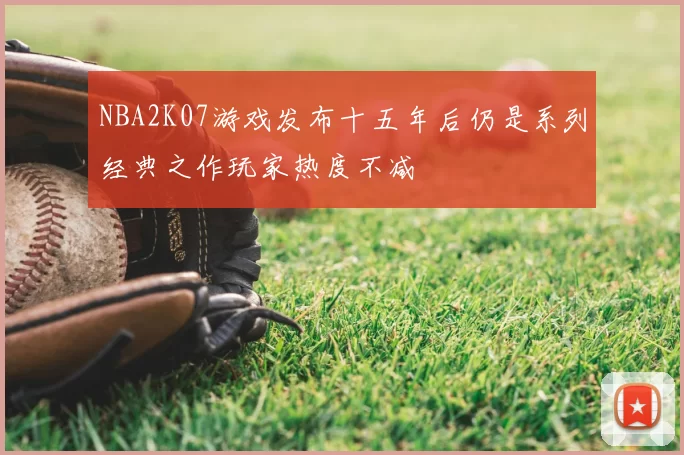 NBA2K07游戏发布十五年后仍是系列经典之作玩家热度不减