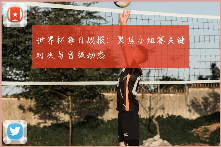 世界杯每日战报：聚焦小组赛关键对决与晋级动态