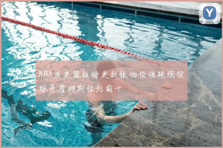 NBA历史篮板榜更新张伯伦领跑现役球员詹姆斯位列前十