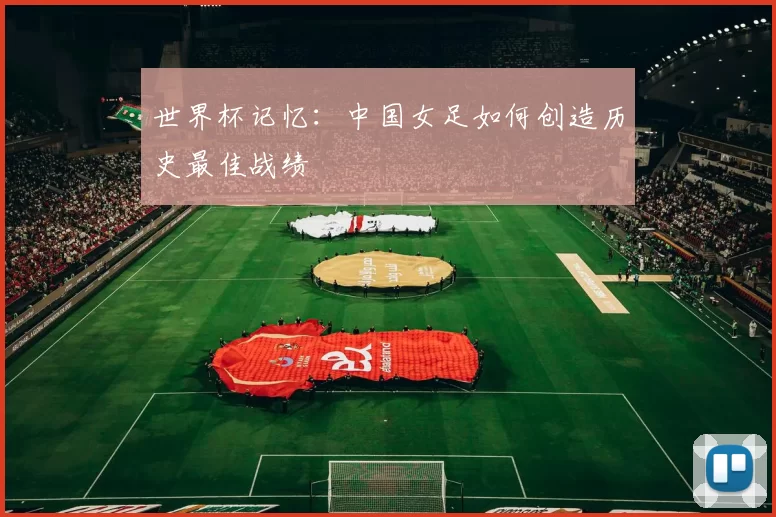 世界杯记忆：中国女足如何创造历史最佳战绩
