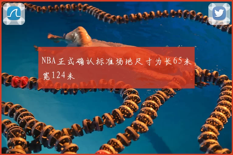 NBA正式确认标准场地尺寸为长65米宽124米