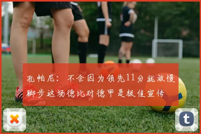 孔帕尼:不会因为领先11分就放慢脚步这场德比对德甲是极佳宣传