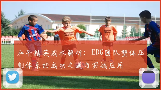 和平精英战术解析:EDG团队整体压制体系的成功之道与实战应用