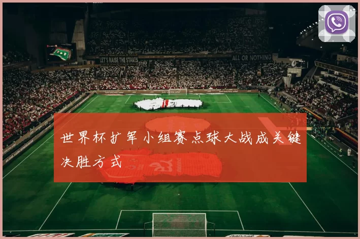 世界杯扩军小组赛点球大战成关键决胜方式