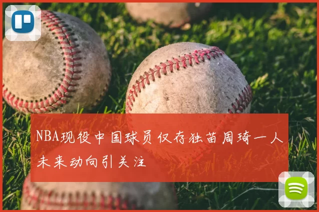 NBA现役中国球员仅存独苗周琦一人未来动向引关注