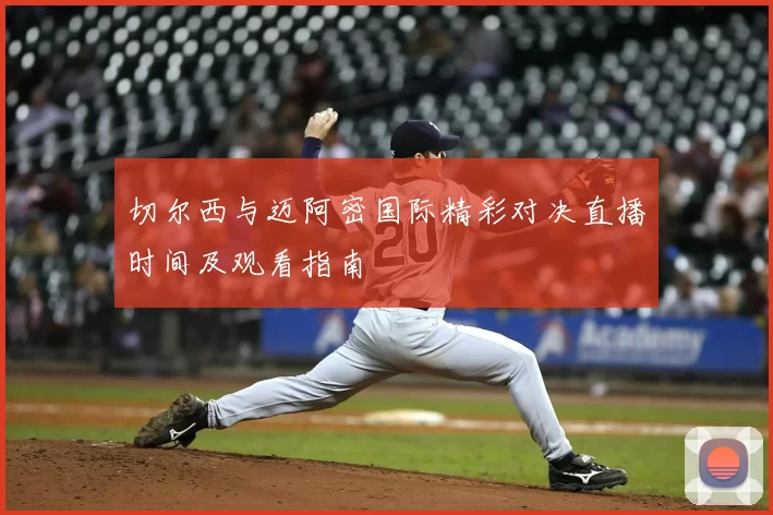 切尔西与迈阿密国际精彩对决直播时间及观看指南