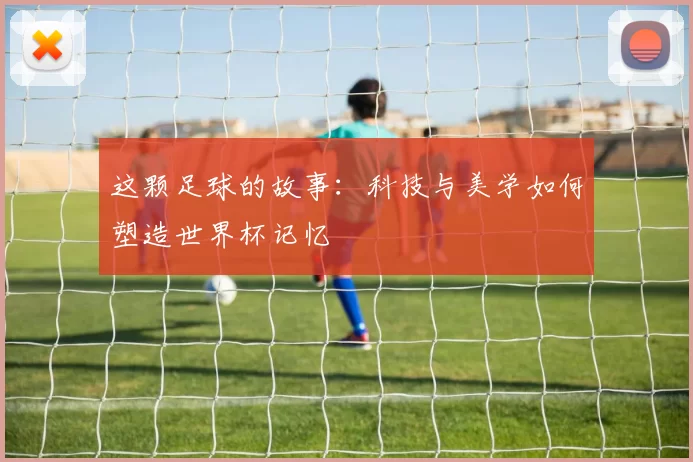 这颗足球的故事：科技与美学如何塑造世界杯记忆