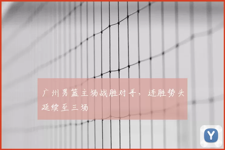 广州男篮主场战胜对手,连胜势头延续至三场