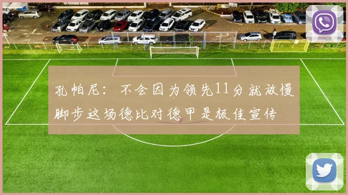 孔帕尼：不会因为领先11分就放慢脚步这场德比对德甲是极佳宣传