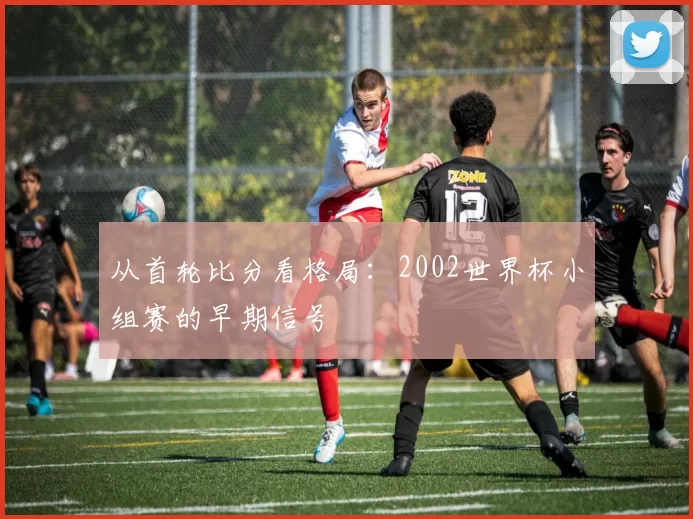 从首轮比分看格局:2002世界杯小组赛的早期信号